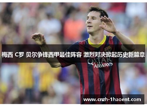 梅西 C罗 贝尔争锋西甲最佳阵容 激烈对决掀起历史新篇章 梅西 C罗 贝尔争锋西甲最佳阵容 激烈对决掀起历史新篇章