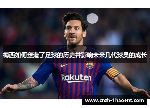 梅西如何塑造了足球的历史并影响未来几代球员的成长 梅西如何塑造了足球的历史并影响未来几代球员的成长