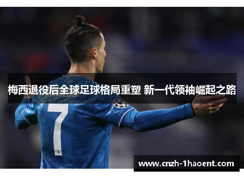 梅西退役后全球足球格局重塑 新一代领袖崛起之路 梅西退役后全球足球格局重塑 新一代领袖崛起之路