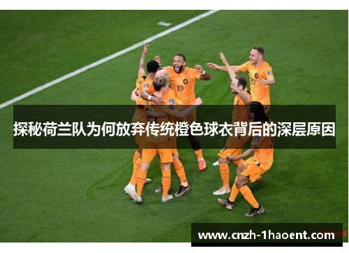 探秘荷兰队为何放弃传统橙色球衣背后的深层原因 探秘荷兰队为何放弃传统橙色球衣背后的深层原因