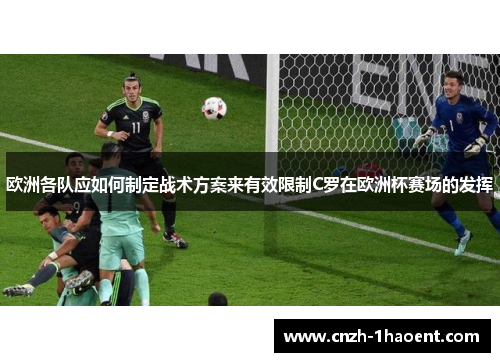 欧洲各队应如何制定战术方案来有效限制C罗在欧洲杯赛场的发挥 欧洲各队应如何制定战术方案来有效限制C罗在欧洲杯赛场的发挥