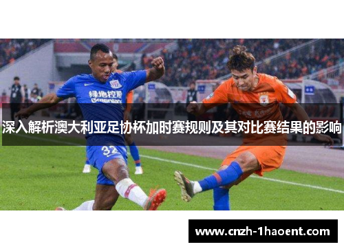 深入解析澳大利亚足协杯加时赛规则及其对比赛结果的影响 深入解析澳大利亚足协杯加时赛规则及其对比赛结果的影响