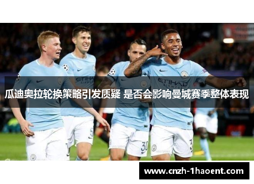 瓜迪奥拉轮换策略引发质疑 是否会影响曼城赛季整体表现