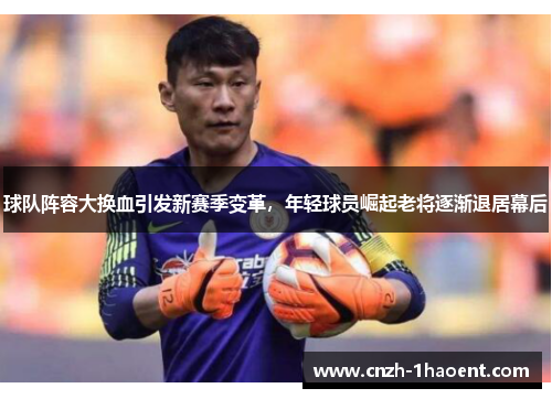 球队阵容大换血引发新赛季变革,年轻球员崛起老将逐渐退居幕后 球队阵容大换血引发新赛季变革,年轻球员崛起老将逐渐退居幕后