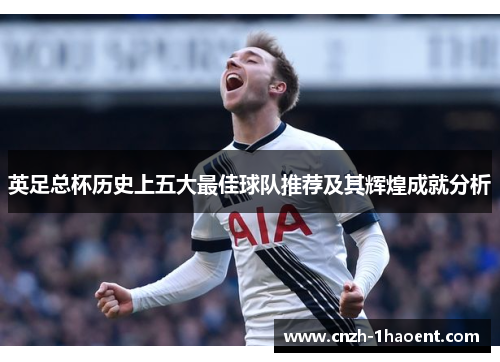 英足总杯历史上五大最佳球队推荐及其辉煌成就分析 英足总杯历史上五大最佳球队推荐及其辉煌成就分析