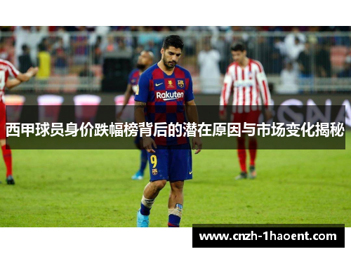 西甲球员身价跌幅榜背后的潜在原因与市场变化揭秘 西甲球员身价跌幅榜背后的潜在原因与市场变化揭秘