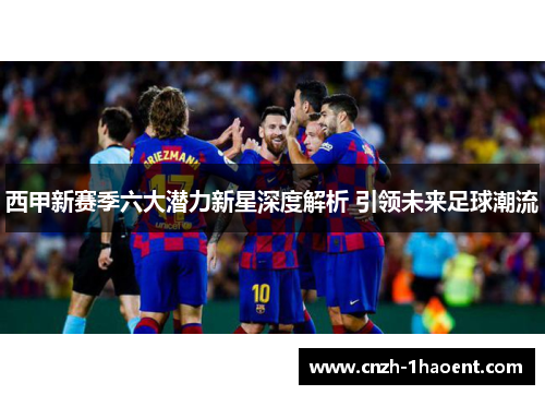 西甲新赛季六大潜力新星深度解析 引领未来足球潮流 西甲新赛季六大潜力新星深度解析 引领未来足球潮流