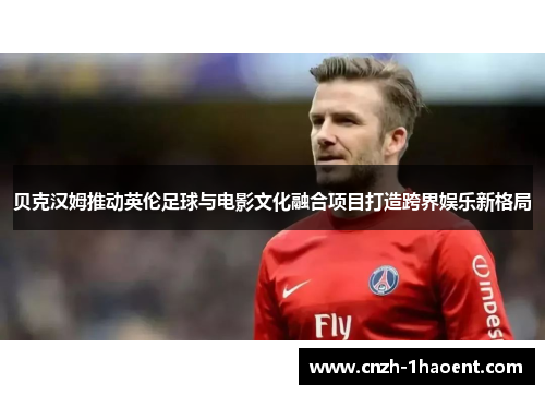贝克汉姆推动英伦足球与电影文化融合项目打造跨界娱乐新格局
