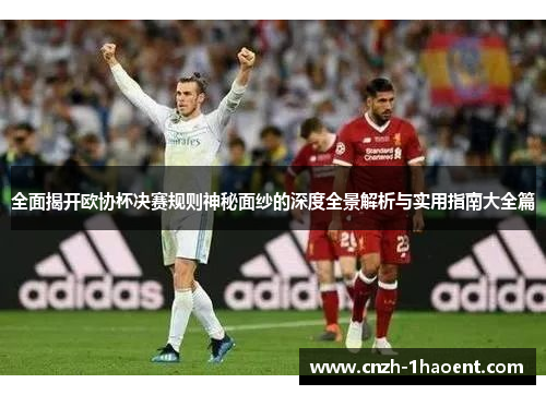 全面揭开欧协杯决赛规则神秘面纱的深度全景解析与实用指南大全篇