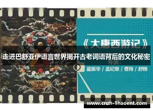 走进巴舒亚伊语言世界揭开古老词语背后的文化秘密 走进巴舒亚伊语言世界揭开古老词语背后的文化秘密