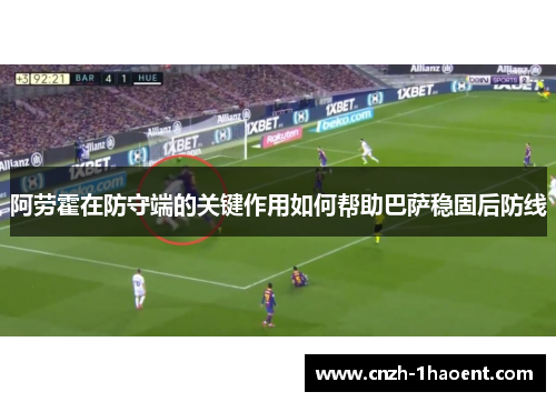 阿劳霍在防守端的关键作用如何帮助巴萨稳固后防线