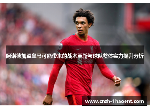 阿诺德加盟皇马可能带来的战术革新与球队整体实力提升分析