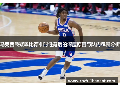 马克西质疑恩比德准时性背后的深层原因与队内氛围分析 马克西质疑恩比德准时性背后的深层原因与队内氛围分析