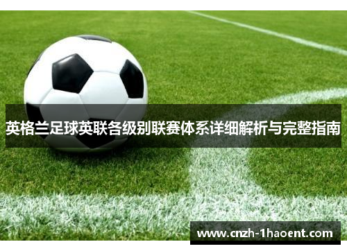 英格兰足球英联各级别联赛体系详细解析与完整指南 英格兰足球英联各级别联赛体系详细解析与完整指南