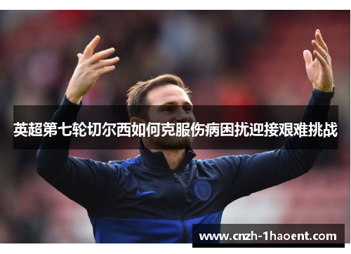 英超第七轮切尔西如何克服伤病困扰迎接艰难挑战