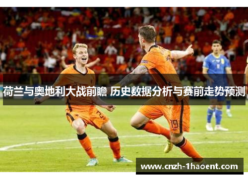 荷兰与奥地利大战前瞻 历史数据分析与赛前走势预测 荷兰与奥地利大战前瞻 历史数据分析与赛前走势预测