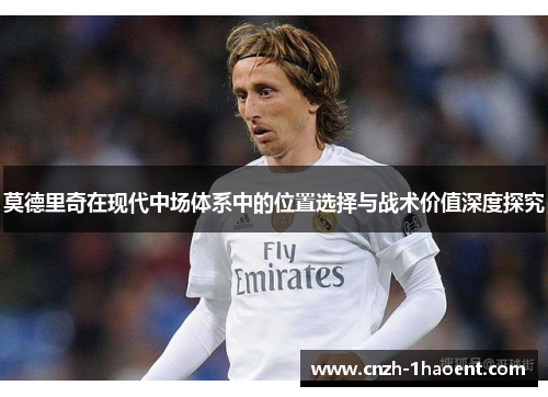 莫德里奇在现代中场体系中的位置选择与战术价值深度探究 莫德里奇在现代中场体系中的位置选择与战术价值深度探究