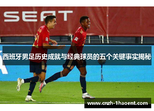 西班牙男足历史成就与经典球员的五个关键事实揭秘 西班牙男足历史成就与经典球员的五个关键事实揭秘