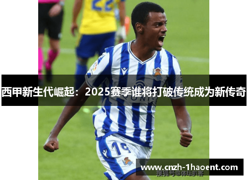 西甲新生代崛起：2025赛季谁将打破传统成为新传奇