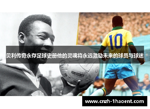 贝利传奇永存足球史册他的灵魂将永远激励未来的球员与球迷