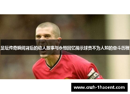 足坛传奇瞬间背后的动人故事与永恒回忆揭示球员不为人知的奋斗历程