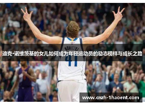 迪克·诺维茨基的女儿如何成为年轻运动员的励志榜样与成长之路 迪克·诺维茨基的女儿如何成为年轻运动员的励志榜样与成长之路