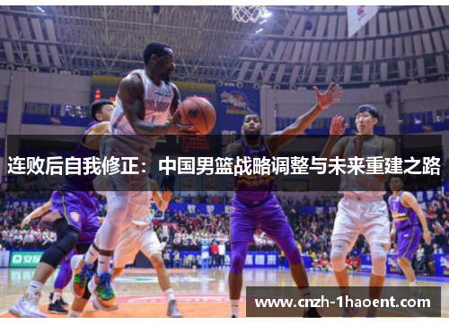 连败后自我修正:中国男篮战略调整与未来重建之路 连败后自我修正:中国男篮战略调整与未来重建之路