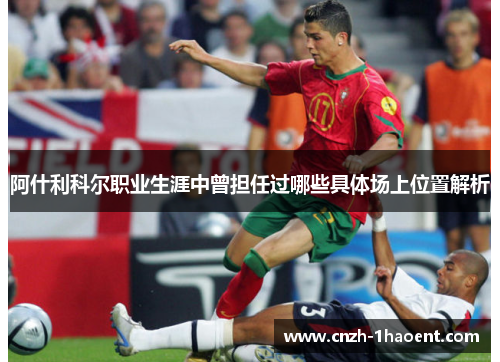 阿什利科尔职业生涯中曾担任过哪些具体场上位置解析 阿什利科尔职业生涯中曾担任过哪些具体场上位置解析