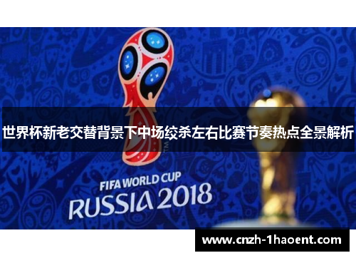 世界杯新老交替背景下中场绞杀左右比赛节奏热点全景解析