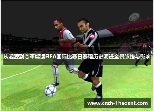 从起源到变革解读FIFA国际比赛日赛程历史演进全景脉络与影响 从起源到变革解读FIFA国际比赛日赛程历史演进全景脉络与影响