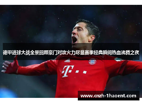 德甲进球大战全景回顾豪门对攻火力尽显赛季经典瞬间热血沸腾之夜 德甲进球大战全景回顾豪门对攻火力尽显赛季经典瞬间热血沸腾之夜