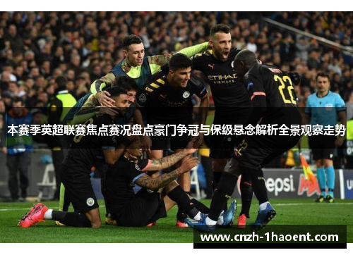 本赛季英超联赛焦点赛况盘点豪门争冠与保级悬念解析全景观察走势 本赛季英超联赛焦点赛况盘点豪门争冠与保级悬念解析全景观察走势