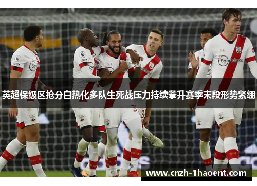 英超保级区抢分白热化多队生死战压力持续攀升赛季末段形势紧绷