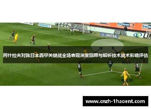 阿什拉夫对阵日本西甲关键战全场表现深度回顾与解析技术战术影响评估