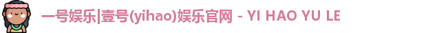 一号娱乐|壹号(yihao)娱乐官网 - YI HAO YU LE